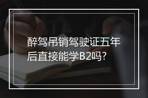 醉驾吊销驾驶证五年后直接能学B2吗?