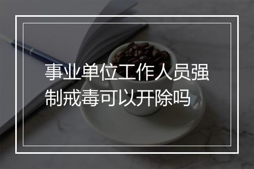 事业单位工作人员强制戒毒可以开除吗