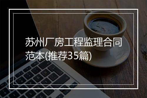 苏州厂房工程监理合同范本(推荐35篇)