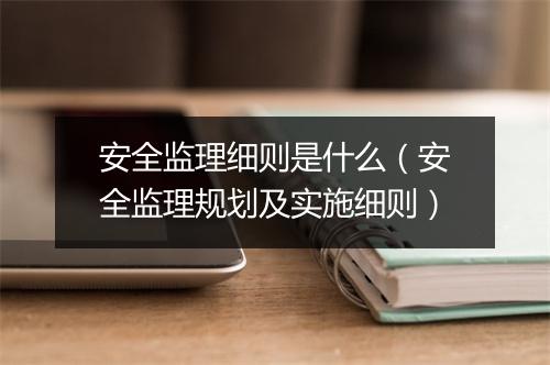 安全监理细则是什么（安全监理规划及实施细则）