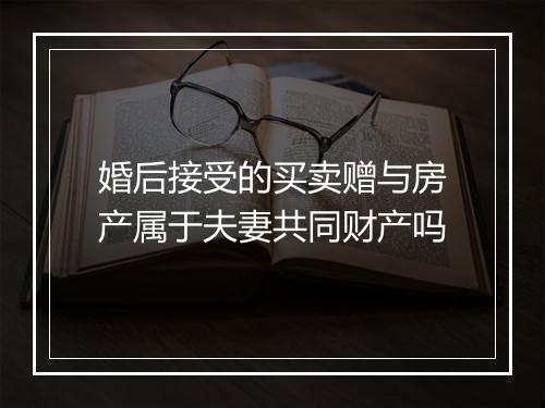 婚后接受的买卖赠与房产属于夫妻共同财产吗