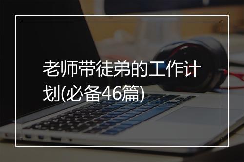 老师带徒弟的工作计划(必备46篇)