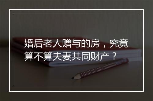 婚后老人赠与的房，究竟算不算夫妻共同财产？