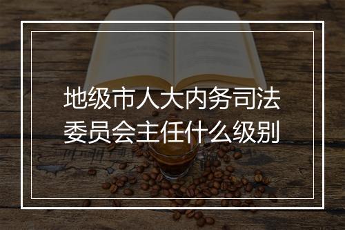 地级市人大内务司法委员会主任什么级别