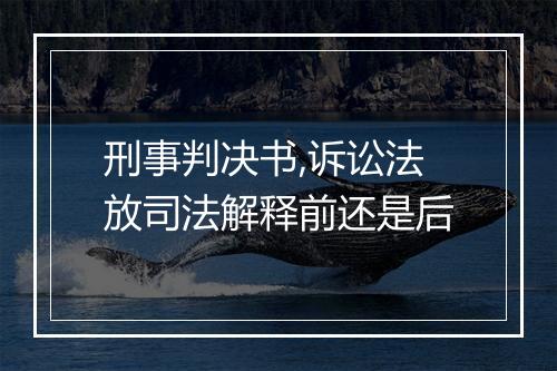 刑事判决书,诉讼法放司法解释前还是后