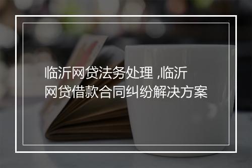 临沂网贷法务处理 ,临沂网贷借款合同纠纷解决方案