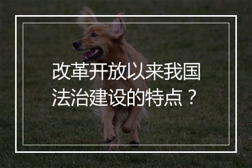 改革开放以来我国法治建设的特点？
