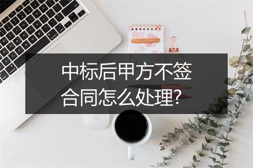 中标后甲方不签合同怎么处理?