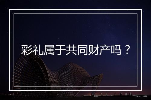 彩礼属于共同财产吗？