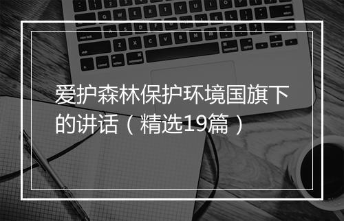 爱护森林保护环境国旗下的讲话（精选19篇）