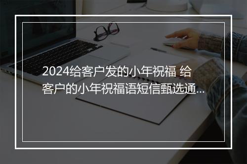 2024给客户发的小年祝福 给客户的小年祝福语短信甄选通用版8篇