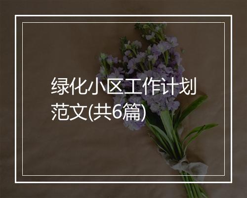 绿化小区工作计划范文(共6篇)