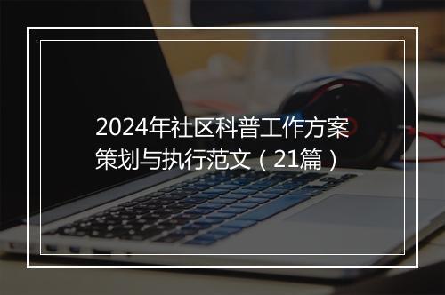 2024年社区科普工作方案策划与执行范文（21篇）