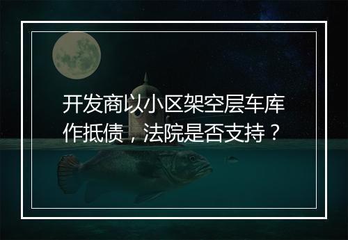 开发商以小区架空层车库作抵债，法院是否支持？