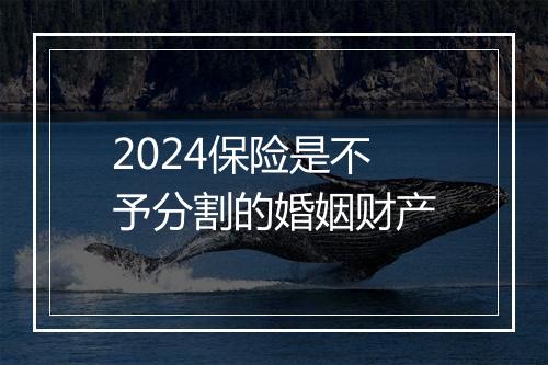 2024保险是不予分割的婚姻财产