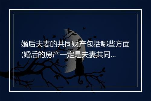 婚后夫妻的共同财产包括哪些方面(婚后的房产一定是夫妻共同财产吗)