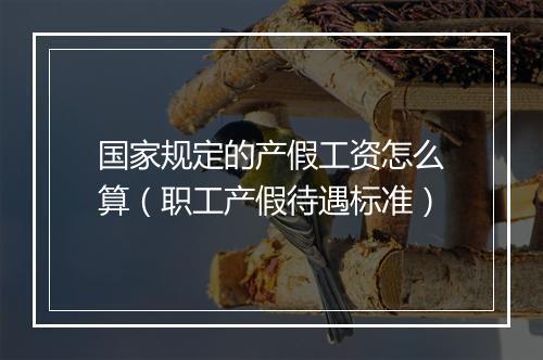 国家规定的产假工资怎么算（职工产假待遇标准）