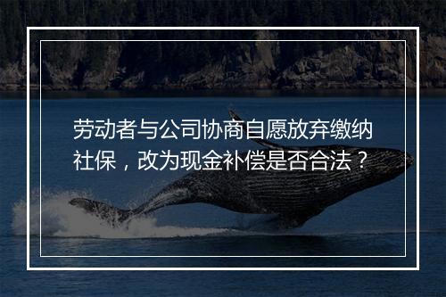 劳动者与公司协商自愿放弃缴纳社保，改为现金补偿是否合法？