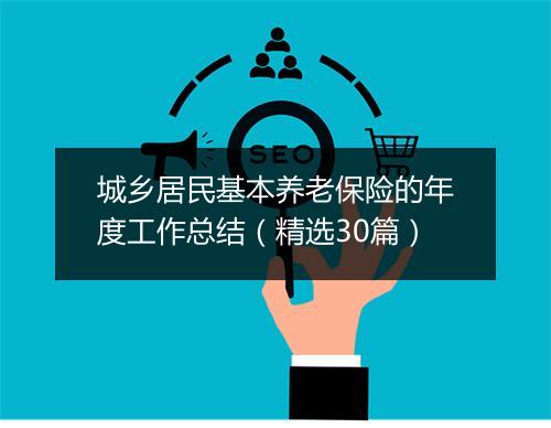城乡居民基本养老保险的年度工作总结（精选30篇）