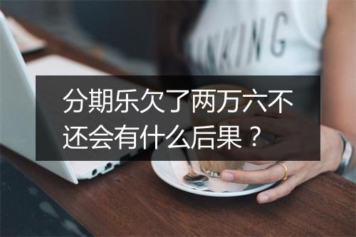 分期乐欠了两万六不还会有什么后果？