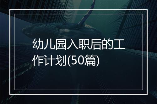 幼儿园入职后的工作计划(50篇)