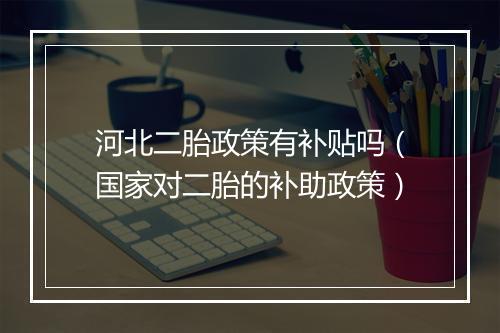 河北二胎政策有补贴吗（国家对二胎的补助政策）
