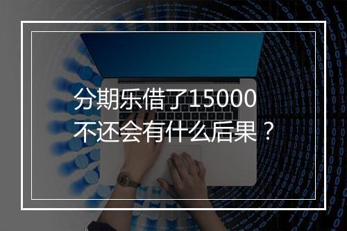 分期乐借了15000不还会有什么后果？