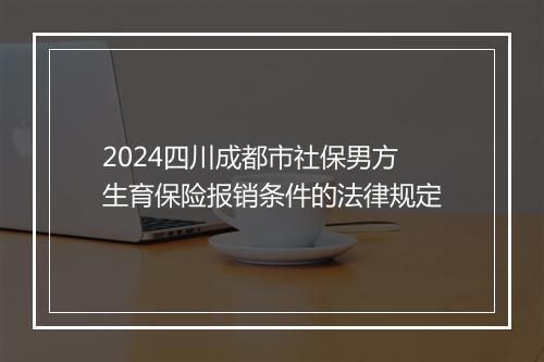2024四川成都市社保男方生育保险报销条件的法律规定