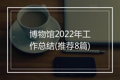 博物馆2022年工作总结(推荐8篇)