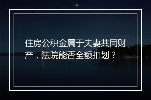 住房公积金属于夫妻共同财产，法院能否全额扣划？