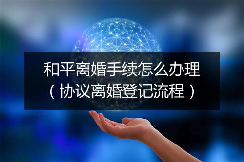 和平离婚手续怎么办理（协议离婚登记流程）