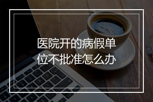 医院开的病假单位不批准怎么办