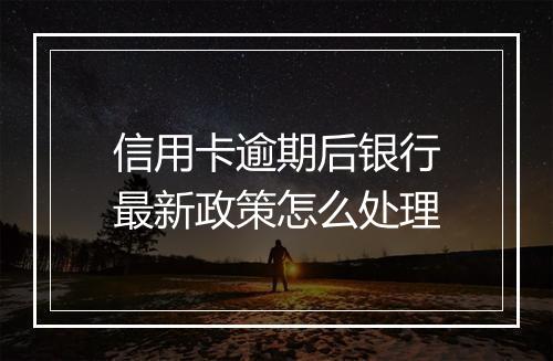 信用卡逾期后银行最新政策怎么处理