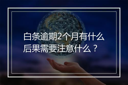 白条逾期2个月有什么后果需要注意什么？