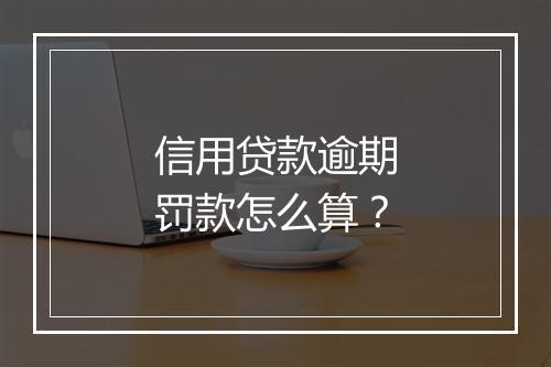 信用贷款逾期罚款怎么算？