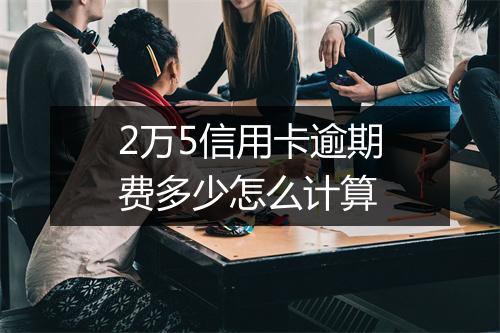 2万5信用卡逾期费多少怎么计算