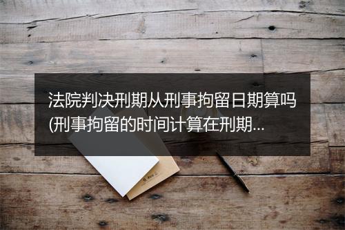 法院判决刑期从刑事拘留日期算吗(刑事拘留的时间计算在刑期内吗)
