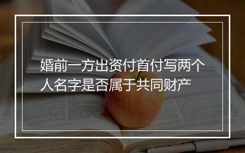 婚前一方出资付首付写两个人名字是否属于共同财产