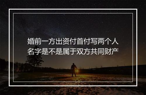 婚前一方出资付首付写两个人名字是不是属于双方共同财产