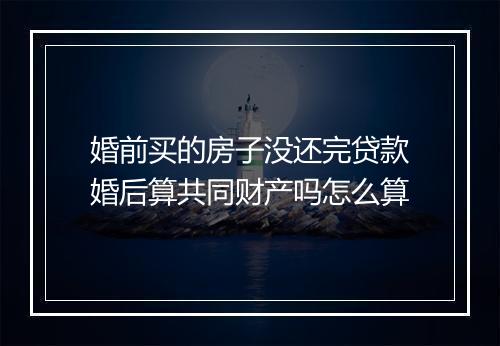 婚前买的房子没还完贷款婚后算共同财产吗怎么算