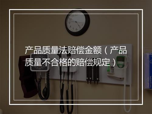 产品质量法赔偿金额（产品质量不合格的赔偿规定）