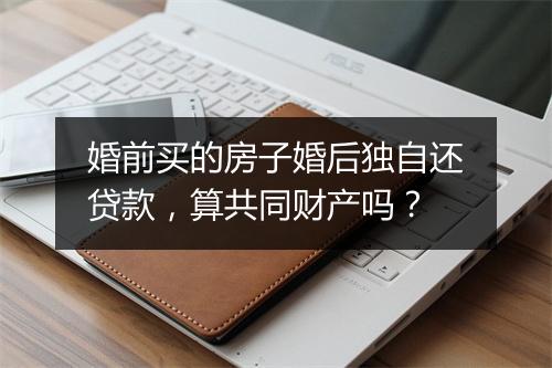 婚前买的房子婚后独自还贷款，算共同财产吗？