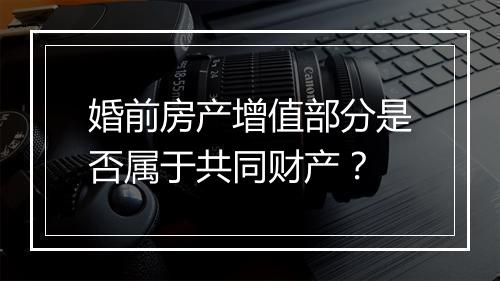 婚前房产增值部分是否属于共同财产？