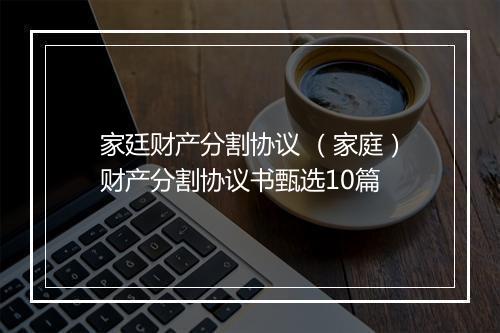 家廷财产分割协议 （家庭）财产分割协议书甄选10篇