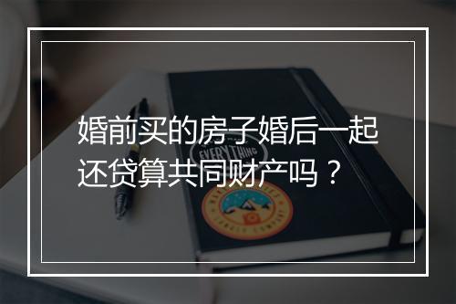 婚前买的房子婚后一起还贷算共同财产吗？