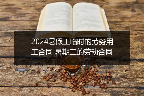 2024暑假工临时的劳务用工合同 暑期工的劳动合同