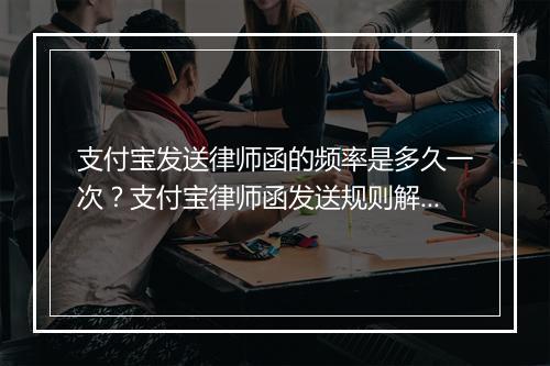 支付宝发送律师函的频率是多久一次？支付宝律师函发送规则解析