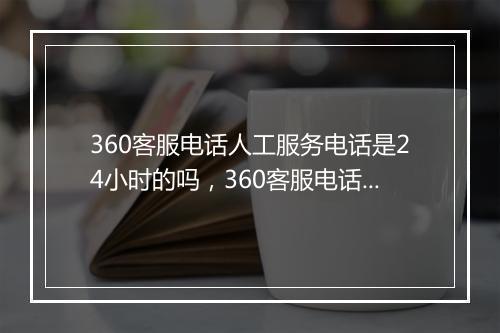 360客服电话人工服务电话是24小时的吗，360客服电话人工服务电话