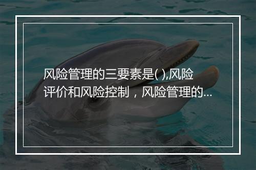 风险管理的三要素是( ),风险评价和风险控制，风险管理的三要素是风险分析风险评价和什么