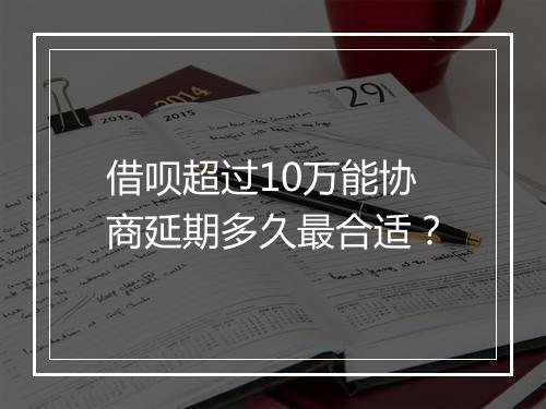 借呗超过10万能协商延期多久最合适？